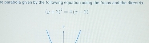 he parabola given by the following equation using the focus and the directrix.
(y+2)^2=4(x-2)
y