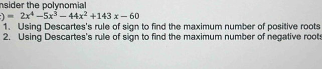 nsider the polynomial
)=2x^4-5x^3-44x^2+143x-60
1. Using Descartes's rule of sign to find the maximum number of positive roots 
2. Using Descartes's rule of sign to find the maximum number of negative roots