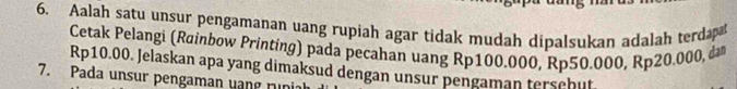 Aalah satu unsur pengamanan uang rupiah agar tidak mudah dipalsukan adalah terda 
Cetak Pelangi (Røinbow Printing) pada pecahan uang Rp100.000, Rp50.000, Rp20.000, dan
Rp10.00. Jelaskan apa yang dimaksud dengan unsur pengaman tersehut 
7. Pada unsur pengaman yang runia