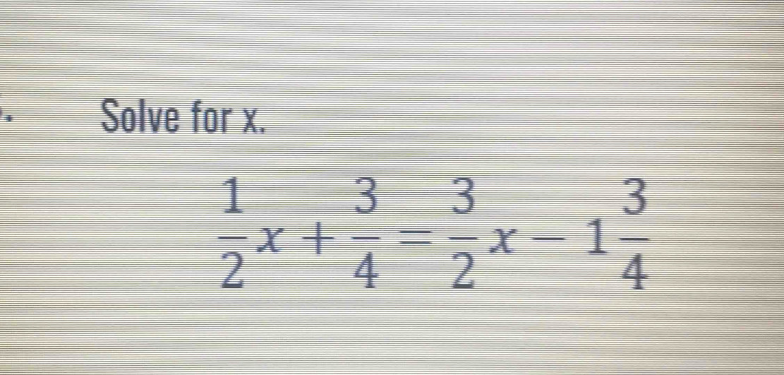 Solve for x.
 1/2 x+ 3/4 = 3/2 x-1 3/4 