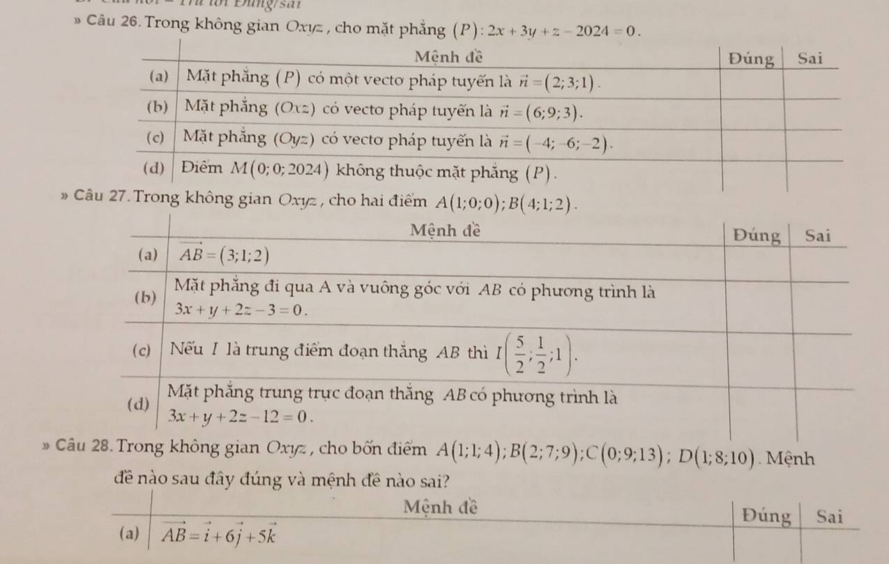 fr Đüng/sai
Câu 26. Trong không gian Oxyz , cho mặt phẳng (P): 2x+3y+z-2024=0.
u 27. Trong không gian Oxyz , cho hai điểm A(1;0;0);B(4;1;2).
Câu 28. Trong không gian Oxyz , cho bốn điểm A(1;1;4);B(2;7;9);C(0;9;13);D(1;8;10) Mệnh
đề nào sau đây đúng và mệnh đề nào sai?
Mệnh đề Đúng Sai
(a) vector AB=vector i+6vector j+5vector k