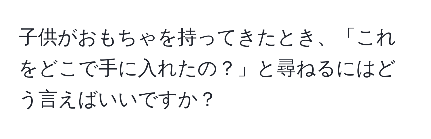 子供がおもちゃを持ってきたとき、「これをどこで手に入れたの？」と尋ねるにはどう言えばいいですか？