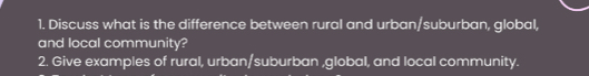 Discuss what is the difference between rural and urban/suburban, global, 
and local community? 
2. Give examples of rural, urban/suburban ,global, and local community.