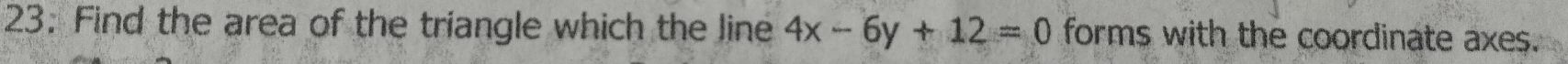 23: Find the area of the triangle which the line 4x-6y+12=0 forms with the coordinate axes.