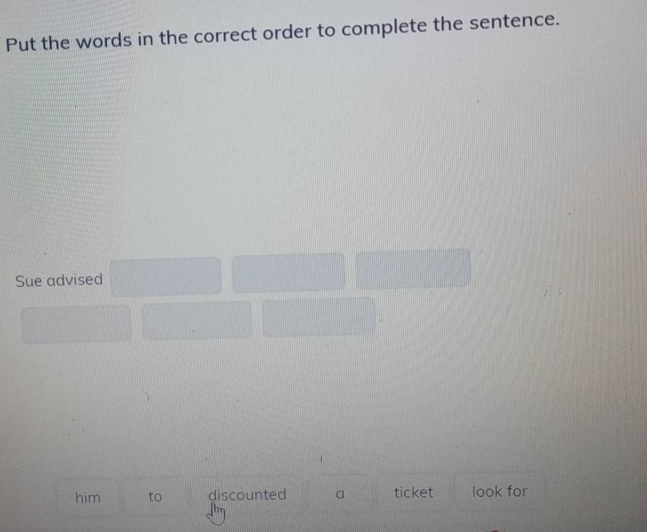 Put the words in the correct order to complete the sentence. 
Sue advised 
him to discounted a ticket look for