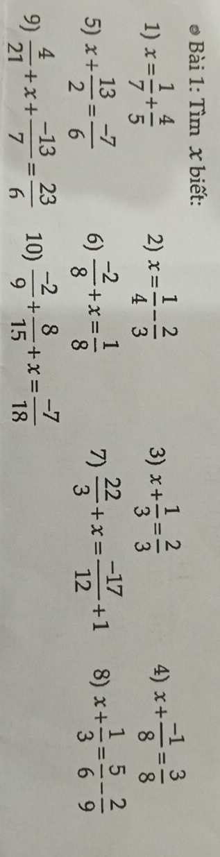 Tìm x biết: 
1) x= 1/7 + 4/5  2) x= 1/4 - 2/3  x+ 1/3 = 2/3  4) x+ (-1)/8 = 3/8 
3) 
5) x+ 13/2 = (-7)/6   (-2)/8 +x= 1/8  7)  22/3 +x= (-17)/12 +1 8) x+ 1/3 = 5/6 - 2/9 
6) 
9)  4/21 +x+ (-13)/7 = 23/6  10)  (-2)/9 + 8/15 +x= (-7)/18 