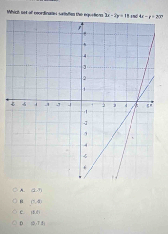 Which set of coordinates satisfies the equations 3x-2y=15 and  ?
A. (2,7)
B (1,-5)
C. (5,0)
D (0,-7.5)