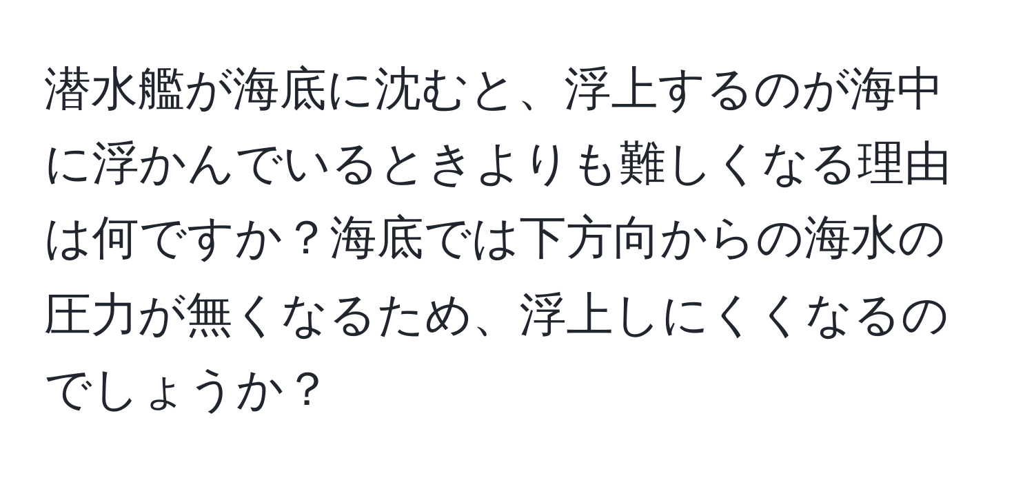 潜水艦が海底に沈むと、浮上するのが海中に浮かんでいるときよりも難しくなる理由は何ですか？海底では下方向からの海水の圧力が無くなるため、浮上しにくくなるのでしょうか？