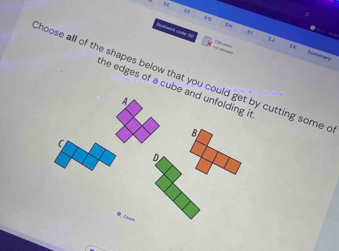 5F
C
5G
5H
60 x 3 - Geogl 
Bookwork code: 50 not allowed 
5J 
Calculator 
5K 
51 Summary 
hoose all of the shapes below that you could get by cutting some c 
he edges of a cube and unfolding it 
Q Zoom