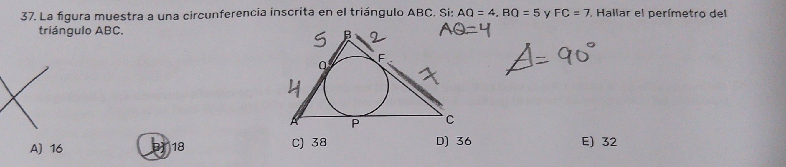 La figura muestra a una circunferencia inscrita en el triángulo ABC. Si: AQ=4, BQ=5 y FC=7. Hallar el perímetro del
triángulo ABC.
A 16 18 C) 38
D) 36 E) 32