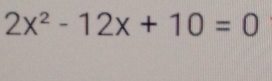 2x^2-12x+10=0