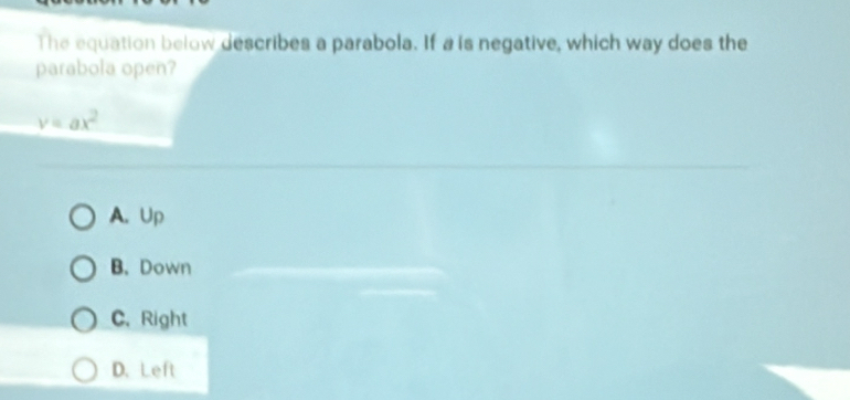 The equation below describes a parabola. If a is negative, which way does the
parabola open?
v=ax^2
A. Up
B. Down
C.Right
D. Left