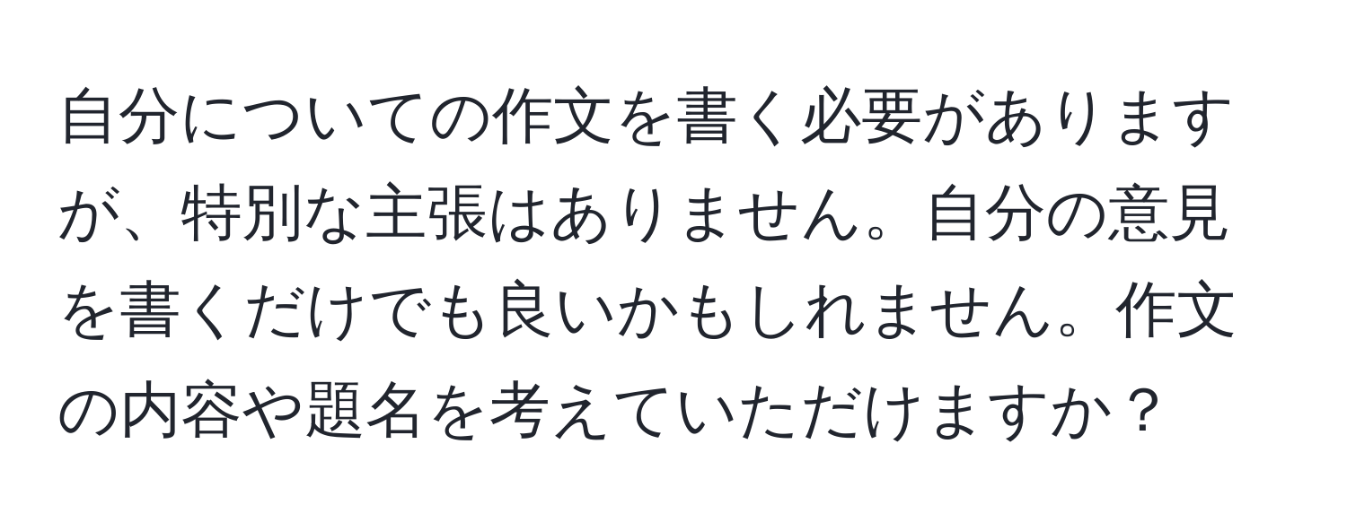 自分についての作文を書く必要がありますが、特別な主張はありません。自分の意見を書くだけでも良いかもしれません。作文の内容や題名を考えていただけますか？