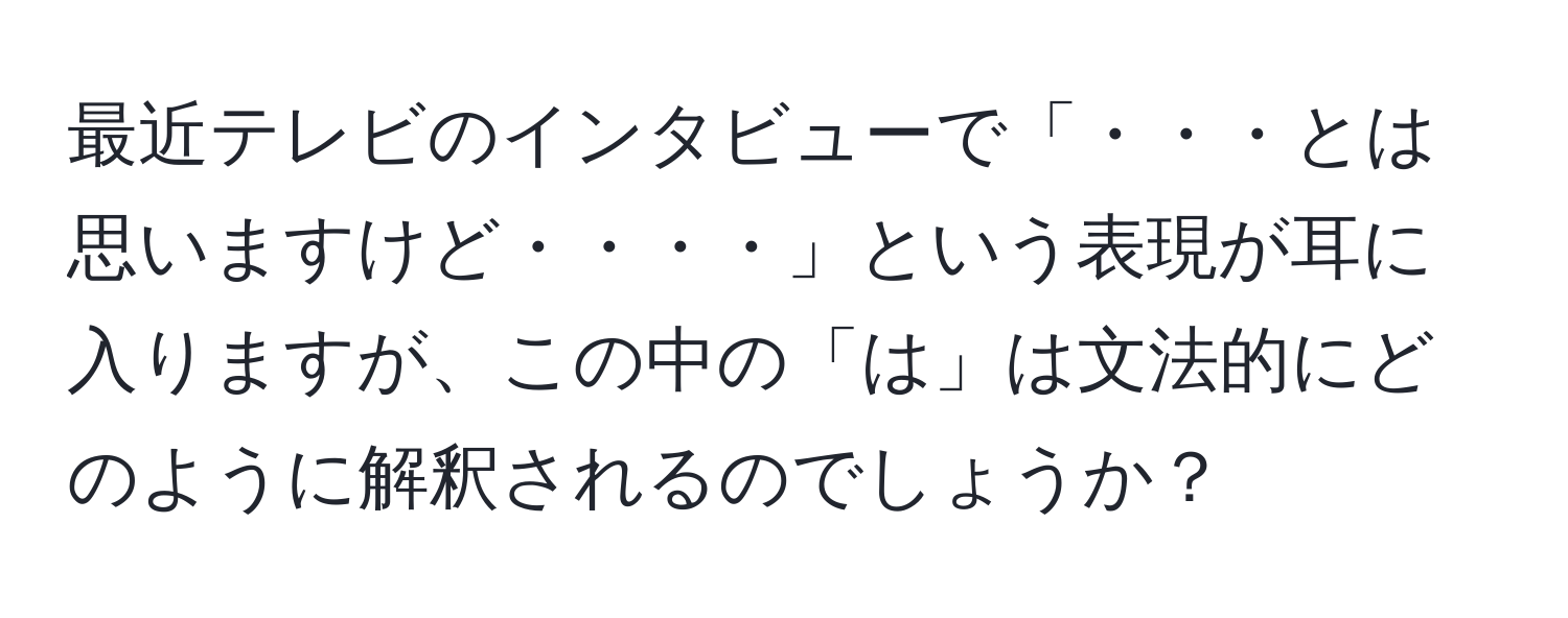 最近テレビのインタビューで「・・・とは思いますけど・・・・」という表現が耳に入りますが、この中の「は」は文法的にどのように解釈されるのでしょうか？