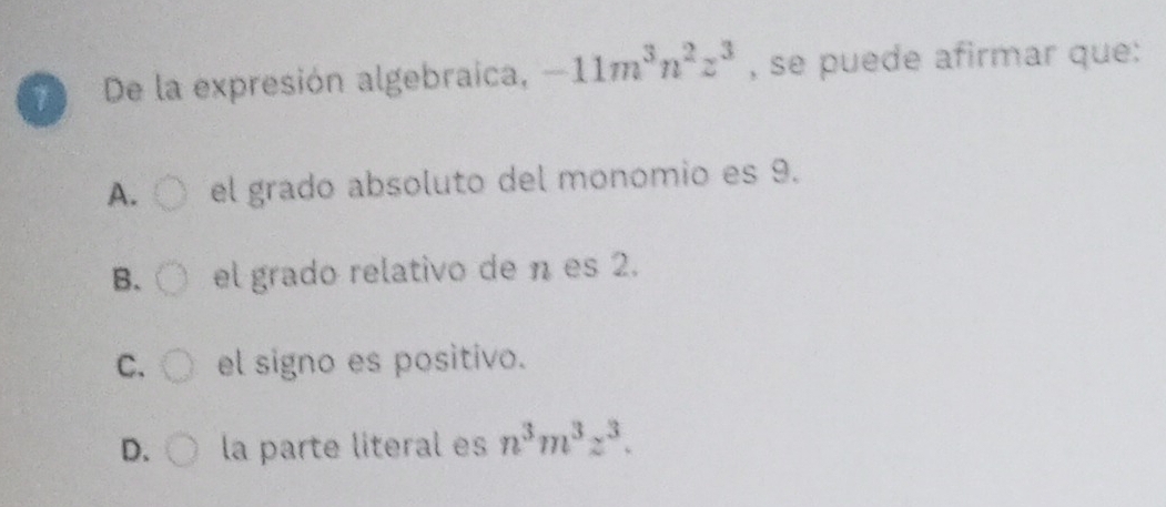 De la expresión algebraica, -11m^3n^2z^3 , se puede afirmar que:
A. el grado absoluto del monomio es 9.
B. el grado relativo de n es 2.
C. el signo es positivo.
D. la parte literal es n^3m^3z^3.