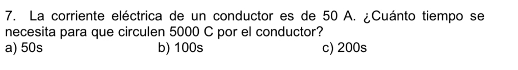 La corriente eléctrica de un conductor es de 50 A. ¿Cuánto tiempo se
necesita para que circulen 5000 C por el conductor?
a) 50s b) 100s c) 200s