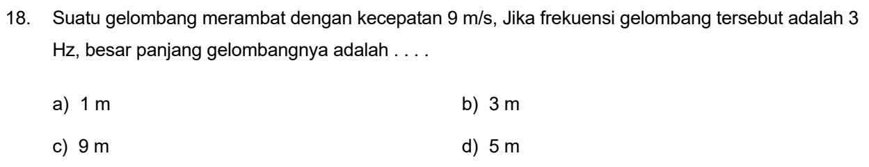 Suatu gelombang merambat dengan kecepatan 9 m/s, Jika frekuensi gelombang tersebut adalah 3
Hz, besar panjang gelombangnya adalah . . . .
a) 1 m b) 3 m
c) 9 m d) 5 m