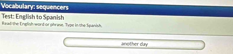 Vocabulary: sequencers 
Test: English to Spanish 
Read the English word or phrase. Type in the Spanish. 
another day