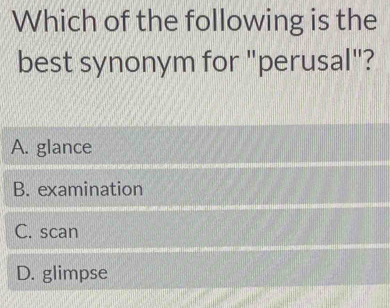 Which of the following is the
best synonym for "perusal"?
A. glance
B. examination
C. scan
D. glimpse