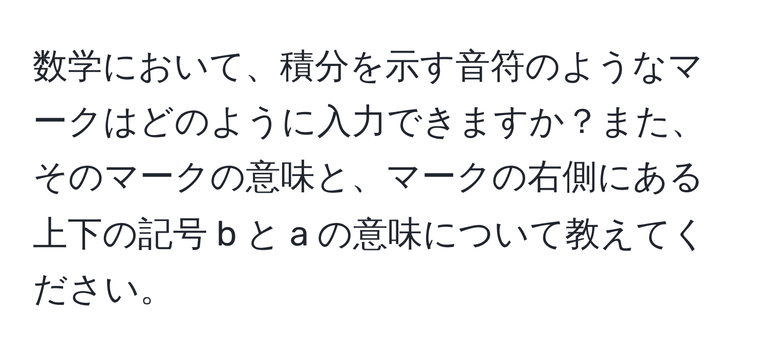 数学において、積分を示す音符のようなマークはどのように入力できますか？また、そのマークの意味と、マークの右側にある上下の記号 b と a の意味について教えてください。