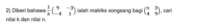 Diberi bahawa  1/k beginpmatrix 9&-3 -4&1endpmatrix ialah matriks songsang bagi beginpmatrix n&3 4&9endpmatrix , cari
nilai k dan nilai n.