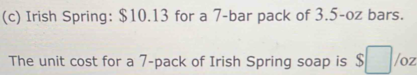 Irish Spring: $10.13 for a 7 -bar pack of 3.5-oz bars. 
The unit cost for a 7 -pack of Irish Spring soap is $□ /oz