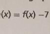 (x)=f(x)-7