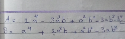 A=2a^4-3a^3b+a^2b^2-3ab^3-b^4c
B=a^4+2a^3b+a^2b^2-3ab^3