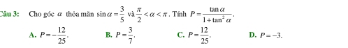 Cho góc ữ thỏa mãn sin alpha = 3/5  và  π /2  *. Tính P= tan alpha /1+tan^2alpha  .
A. P=- 12/25 . B, P= 3/7 . C. P= 12/25 . D. P=-3.