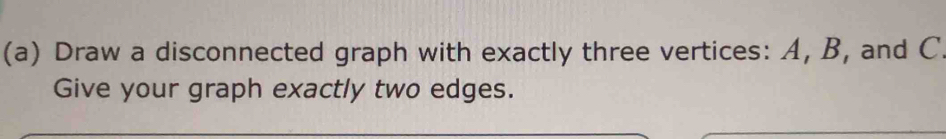 Draw a disconnected graph with exactly three vertices: A, B, and C. 
Give your graph exactly two edges.
