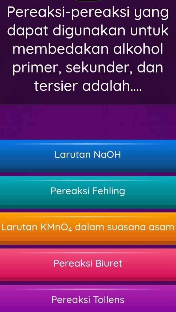 Pereaksi-pereaksi yang
dapat digunakan untuk
membedakan alkohol
primer, sekunder, dan
tersier adalah....
Larutan NaOH
Pereaksi Fehling
Larutan KMn O_4 dalam suasana asam
Pereaksi Biuret
Pereaksi Tollens