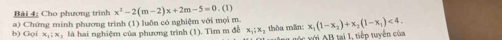 Cho phương trình x^2-2(m-2)x+2m-5=0. (1) 
a) Chứng minh phương trình (1) luôn có nghiệm với mọi m. 
b) Gọi x_1; x_2 là hai nghiệm của phương trình (1). Tìm m đề x_1; x_2 thỏa mãn: x_1(1-x_2)+x_2(1-x_1)<4</tex>. 
v g ớ c v ới AB tại I, tiếp tuyến của