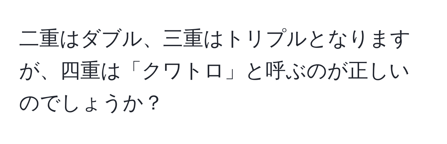 二重はダブル、三重はトリプルとなりますが、四重は「クワトロ」と呼ぶのが正しいのでしょうか？