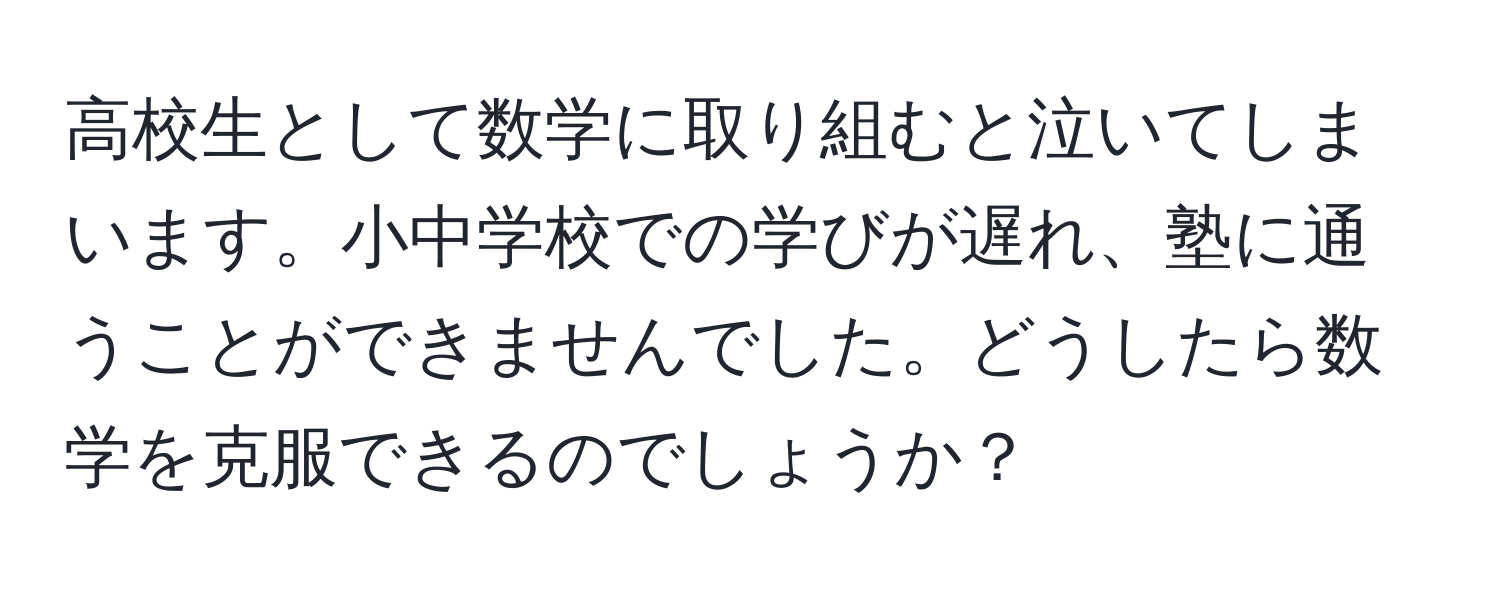 高校生として数学に取り組むと泣いてしまいます。小中学校での学びが遅れ、塾に通うことができませんでした。どうしたら数学を克服できるのでしょうか？