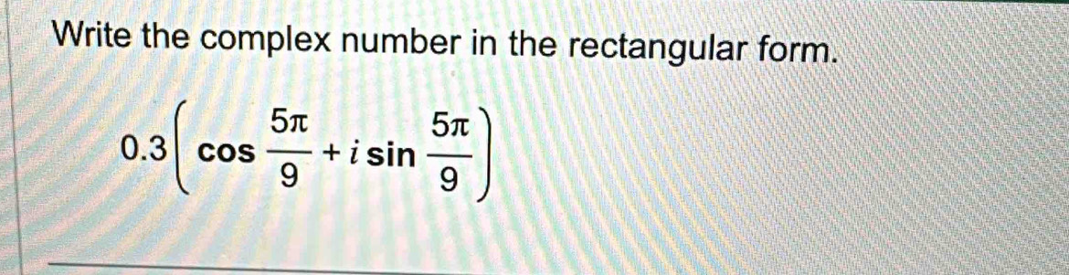 Write the complex number in the rectangular form.
0.3(cos  5π /9 +isin  5π /9 )