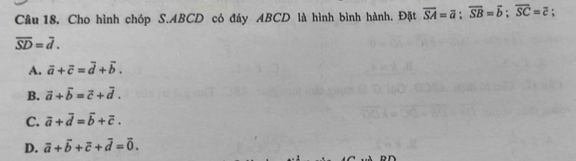 Cho hình chóp S. ABCD có đáy ABCD là hình bình hành. Đặt overline SA=overline a; overline SB=overline b; overline SC=overline c;
overline SD=overline d.
A. vector a+vector c=vector d+vector b.
B. vector a+vector b=vector c+vector d.
C. overline a+overline d=overline b+overline c.
D. vector a+vector b+vector c+vector d=vector 0.