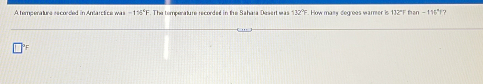 A temperature recorded in Antarctica was -116°F. The temperature recorded in the Sahara Desert was 132°F. How many degrees warmer is 132°F than -116° F?
F