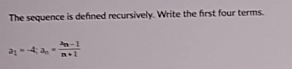 The sequence is defined recursively. Write the first four terms.
a_1=-4; a_n=frac a_n-1n+1