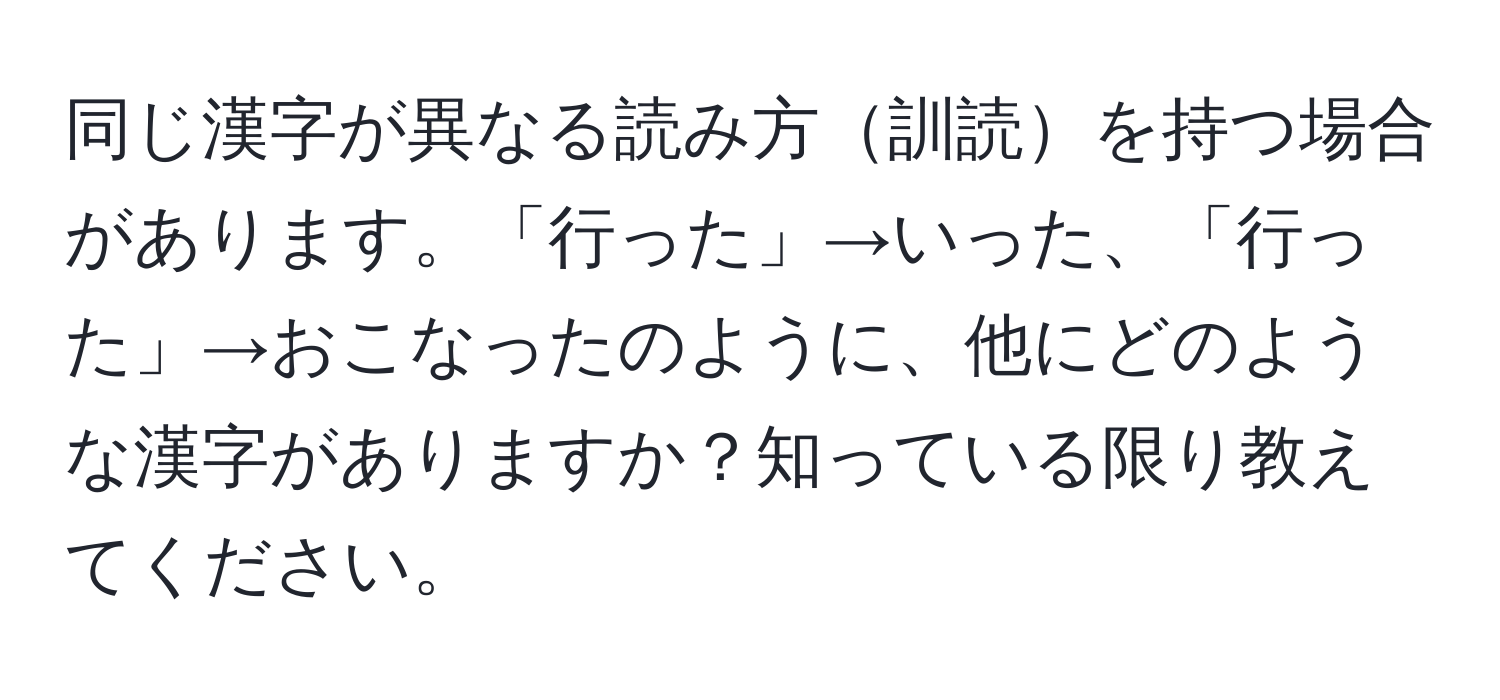 同じ漢字が異なる読み方訓読を持つ場合があります。「行った」→いった、「行った」→おこなったのように、他にどのような漢字がありますか？知っている限り教えてください。