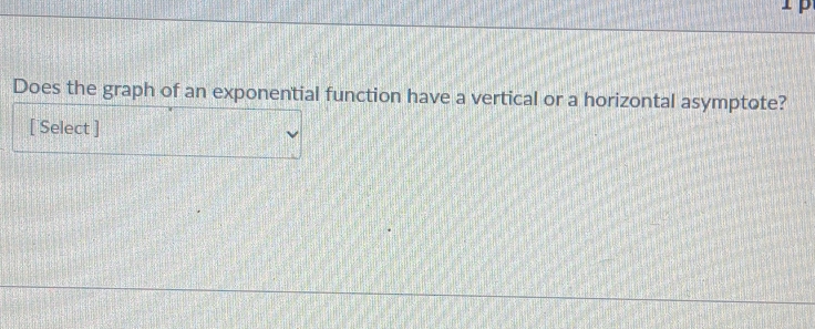 Does the graph of an exponential function have a vertical or a horizontal asymptote? 
[ Select ]