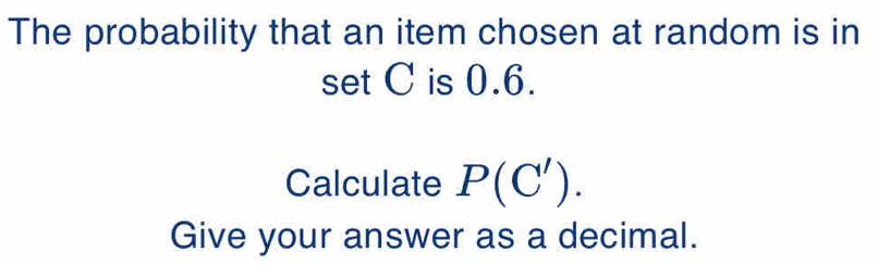 The probability that an item chosen at random is in 
set C is 0.6. 
Calculate P(C'). 
Give your answer as a decimal.