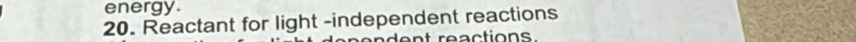 energy. 
20. Reactant for light -independent reactions 
a en t rea ctions.