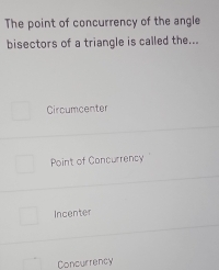 The point of concurrency of the angle
bisectors of a triangle is called the...
Circumcenter
Poin't of Concurrency
Incenter
Concurrency