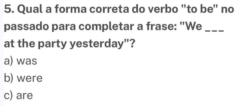 Qual a forma correta do verbo "to be" no
passado para completar a frase: "We_
at the party yesterday"?
a) was
b) were
c) are