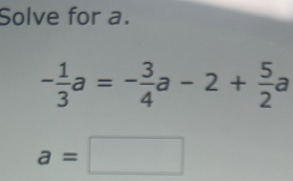 Solve for a.
- 1/3 a=- 3/4 a-2+ 5/2 a
a=□