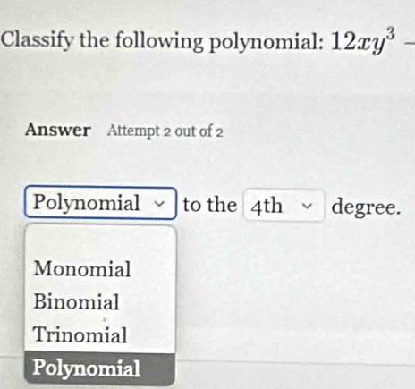 Classify the following polynomial: 12xy^3
Answer Attempt 2 out of 2
Polynomial to the 4th degree.
Monomial
Binomial
Trinomial
Polynomial