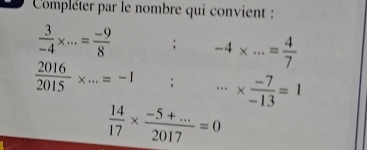 Compléter par le nombre qui convient :
 3/-4 * ...= (-9)/8 ; -4* ·s = 4/7 
 2016/2015 * ...=-1; ·s *  (-7)/-13 =1
 14/17 *  (-5+...)/2017 =0