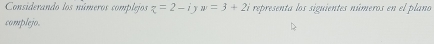 Considerando los números complejos z=2-i w=3+2i representa los siguientes números en el plano 
complejo.