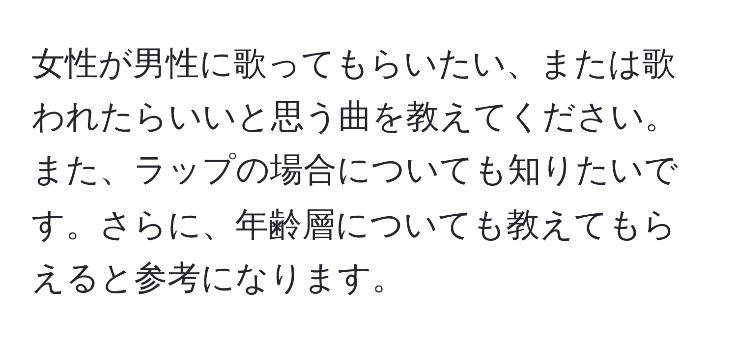 女性が男性に歌ってもらいたい、または歌われたらいいと思う曲を教えてください。また、ラップの場合についても知りたいです。さらに、年齢層についても教えてもらえると参考になります。