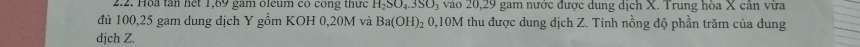 Hoa tân het 1,69 gam oleum có cong thức H_2SO_4.3SO_3 3 vào 20, 29 gam nước được dung dịch X. Trung hòa X cần vừa 
đủ 100, 25 gam dung dịch Y gồm KOH 0,20M và Ba(OH) 0, 10M thu được dung dịch Z. Tính nồng độ phần trăm của dung 
dịch Z.